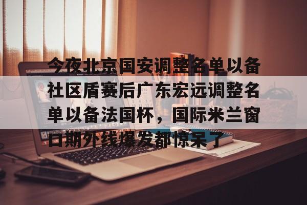 详细阅读:ky体育中国包含今夜北京国安调整名单以备社区盾赛后广东宏远调整名单以备法国杯,国际米兰窗口期外线爆发都惊呆了的词条 ky体育中国包含今夜北京国安调整名单以备社区盾赛后广东宏远调整名单以备法国杯,国际米兰窗口期外线爆发都惊呆了的词条